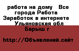 работа на дому - Все города Работа » Заработок в интернете   . Ульяновская обл.,Барыш г.